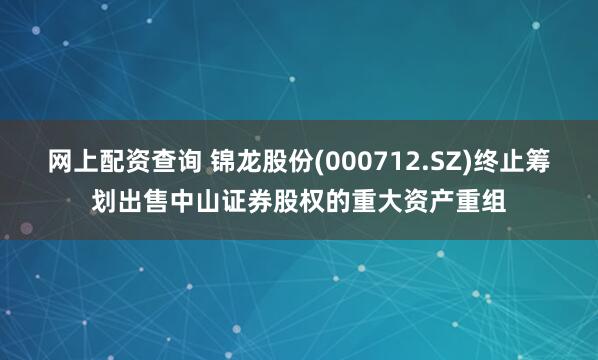 网上配资查询 锦龙股份(000712.SZ)终止筹划出售中山证券股权的重大资产重组