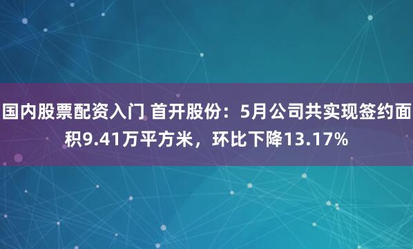 国内股票配资入门 首开股份：5月公司共实现签约面积9.41万平方米，环比下降13.17%