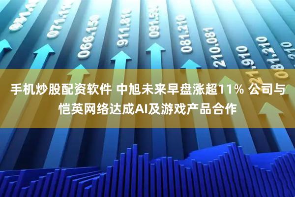 手机炒股配资软件 中旭未来早盘涨超11% 公司与恺英网络达成AI及游戏产品合作