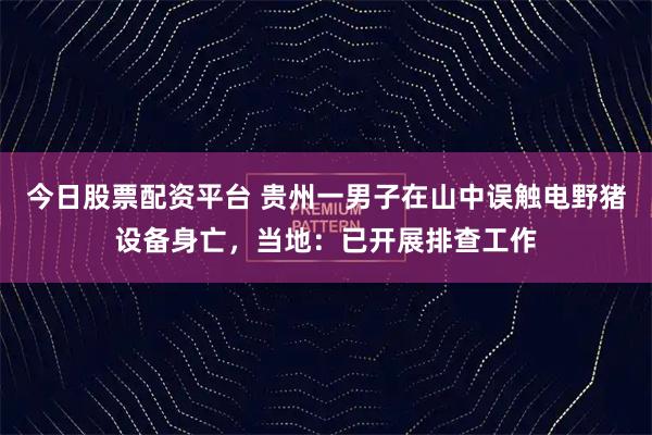 今日股票配资平台 贵州一男子在山中误触电野猪设备身亡，当地：已开展排查工作