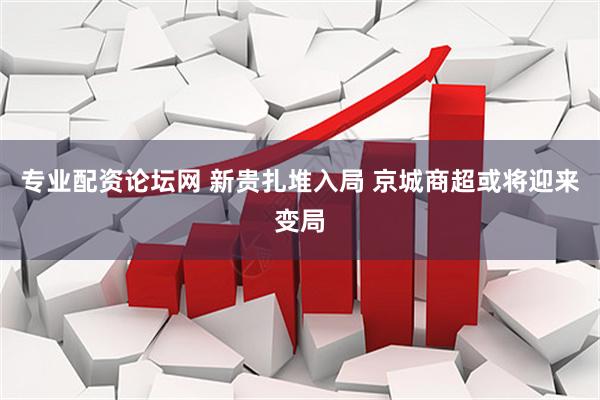 专业配资论坛网 新贵扎堆入局 京城商超或将迎来变局