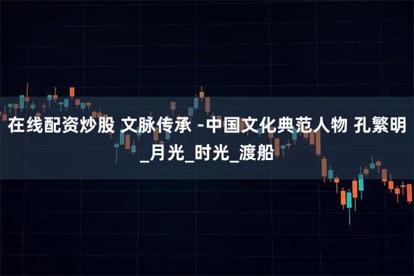 在线配资炒股 文脉传承 -中国文化典范人物 孔繁明_月光_时光_渡船