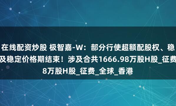 在线配资炒股 极智嘉-W：部分行使超额配股权、稳定价格行动及稳定价格期结束！涉及合共1666.98万股H股_征费_全球_香港