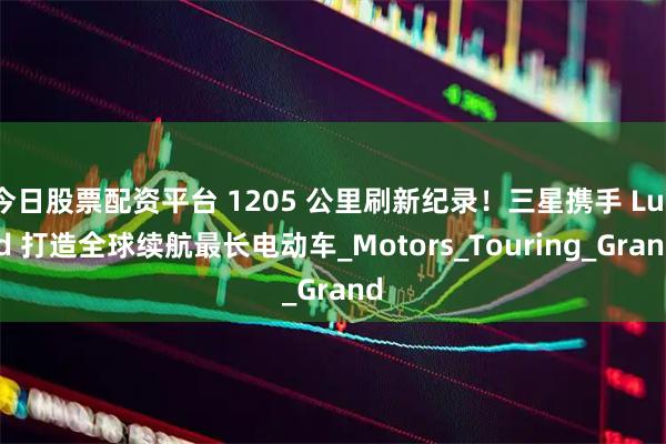 今日股票配资平台 1205 公里刷新纪录！三星携手 Lucid 打造全球续航最长电动车_Motors_Touring_Grand