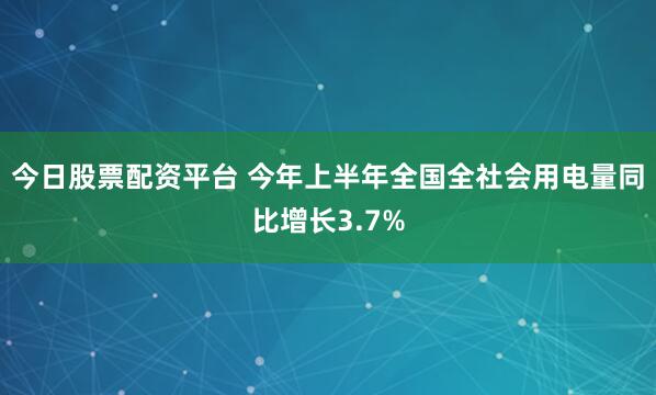 今日股票配资平台 今年上半年全国全社会用电量同比增长3.7%