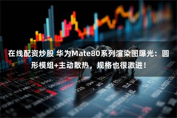 在线配资炒股 华为Mate80系列渲染图曝光：圆形模组+主动散热，规格也很激进！