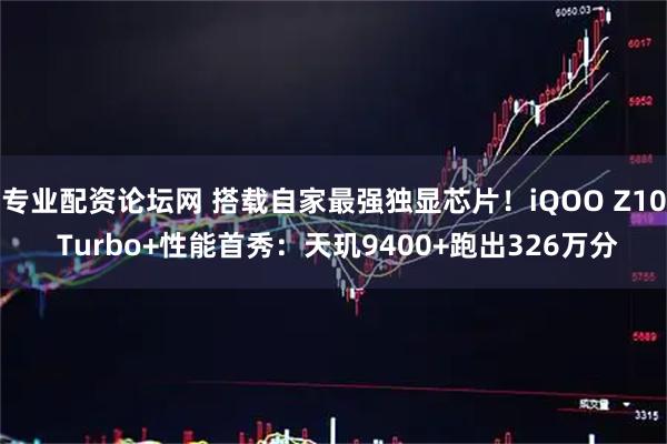 专业配资论坛网 搭载自家最强独显芯片！iQOO Z10 Turbo+性能首秀：天玑9400+跑出326万分