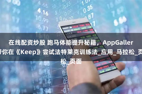 在线配资炒股 跑马体能提升秘籍，AppGallery带你在《Keep》尝试法特莱克训练法_应用_马拉松_页面