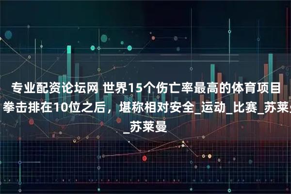 专业配资论坛网 世界15个伤亡率最高的体育项目：拳击排在10位之后，堪称相对安全_运动_比赛_苏莱曼