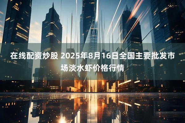 在线配资炒股 2025年8月16日全国主要批发市场淡水虾价格行情