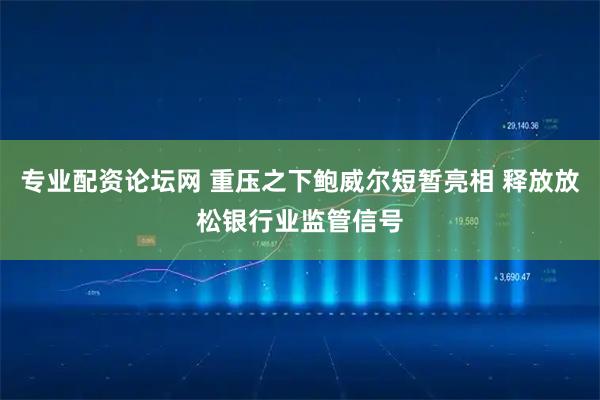 专业配资论坛网 重压之下鲍威尔短暂亮相 释放放松银行业监管信号