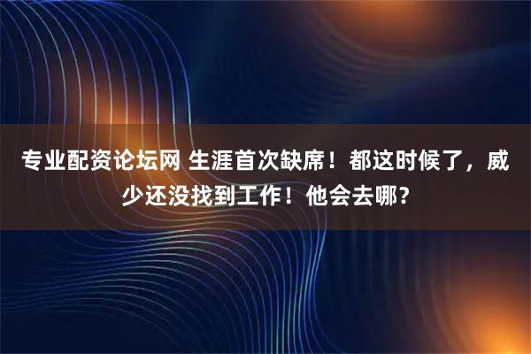 专业配资论坛网 生涯首次缺席！都这时候了，威少还没找到工作！他会去哪？