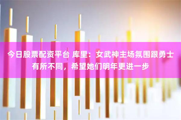 今日股票配资平台 库里：女武神主场氛围跟勇士有所不同，希望她们明年更进一步