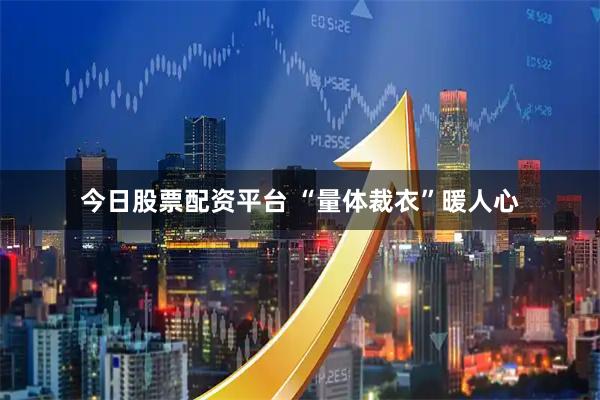 今日股票配资平台 “量体裁衣”暖人心