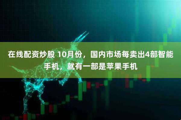在线配资炒股 10月份，国内市场每卖出4部智能手机，就有一部是苹果手机
