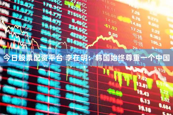 今日股票配资平台 李在明：韩国始终尊重一个中国